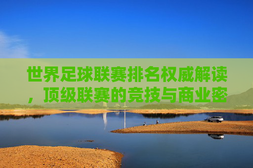 世界足球联赛排名权威解读,顶级联赛的竞技与商业密码,世界足球联赛排名权威解读,顶级联赛竞技与商业密码