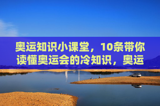 奥运知识小课堂,10条带你读懂奥运会的冷知识,奥运知识小课堂,10条冷知识读懂奥运会