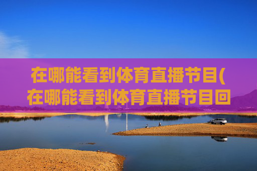 在哪能看到体育直播节目(在哪能看到体育直播节目回放)