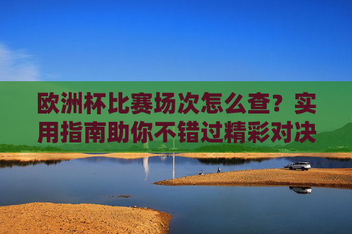 欧洲杯比赛场次怎么查?实用指南助你不错过精彩对决,欧洲杯比赛场次查询指南,不错过精彩对决