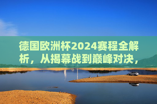 德国欧洲杯2024赛程全解析，从揭幕战到巅峰对决，观赛指南看这里，德国欧洲杯2024赛程全解析，从揭幕战到巅峰对决观赛指南