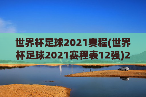 世界杯足球2021赛程(世界杯足球2021赛程表12强)2021世界杯足球赛程（12强赛）