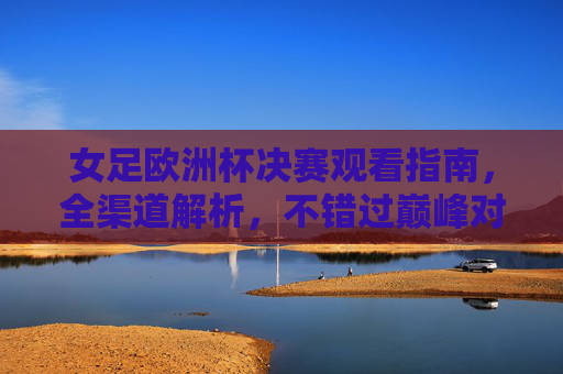 女足欧洲杯决赛观看指南，全渠道解析，不错过巅峰对决，女足欧洲杯决赛全渠道观看指南，不错过巅峰对决