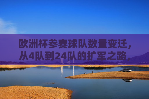 欧洲杯参赛球队数量变迁，从4队到24队的扩军之路，欧洲杯参赛球队数量变迁，从4队到24队的扩军之路