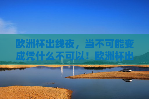 欧洲杯出线夜，当不可能变成凭什么不可以！欧洲杯出线夜，不可能终成凭什么不可以！