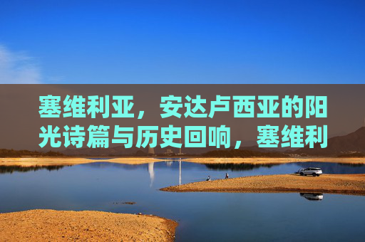 塞维利亚，安达卢西亚的阳光诗篇与历史回响，塞维利亚，安达卢西亚的阳光诗篇与历史回响