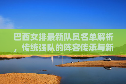 巴西女排最新队员名单解析,传统强队的阵容传承与新生力量崛起,巴西女排最新名单,传统强队的传承与新生力量崛起