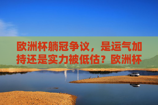 欧洲杯躺冠争议，是运气加持还是实力被低估？欧洲杯躺冠争议，运气加持还是实力被低估？