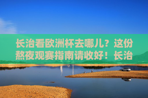 长治看欧洲杯去哪儿?这份熬夜观赛指南请收好!长治看欧洲杯去哪儿?这份熬夜观赛指南请收好!