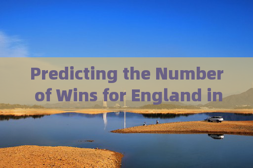 Predicting the Number of Wins for England in the UEFA Euro: How Many Matches Can They Secure?英格兰欧锦赛胜场预测