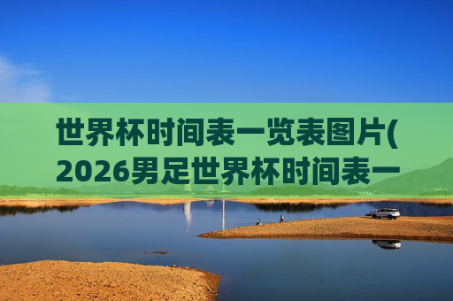 世界杯时间表一览表图片(2026男足世界杯时间表一览表图片)