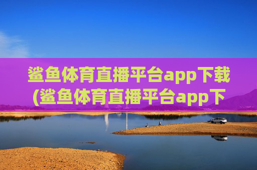 鲨鱼体育直播平台app下载(鲨鱼体育直播平台app下载安装)