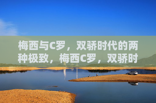 梅西与C罗，双骄时代的两种极致，梅西C罗，双骄时代的两种极致