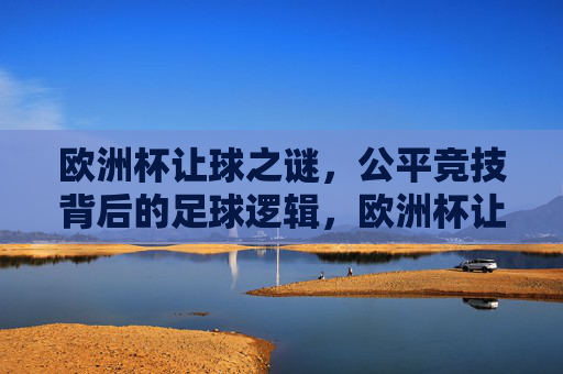 欧洲杯让球之谜，公平竞技背后的足球逻辑，欧洲杯让球之谜，公平竞技的足球逻辑