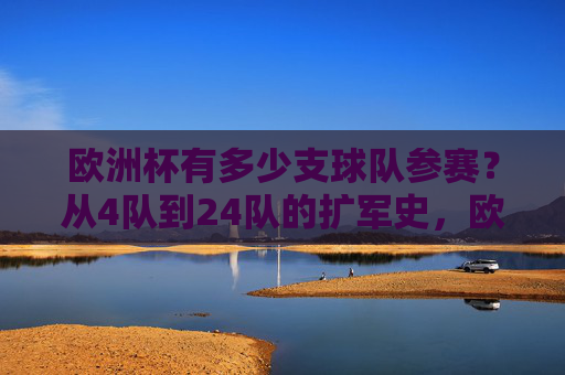 欧洲杯有多少支球队参赛?从4队到24队的扩军史,欧洲杯参赛队扩军史,从4队到24队的演变
