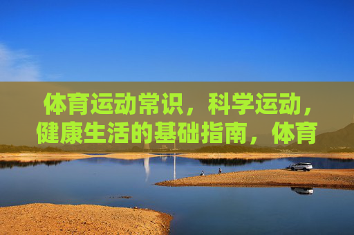 体育运动常识，科学运动，健康生活的基础指南，体育运动常识，科学运动与健康生活指南