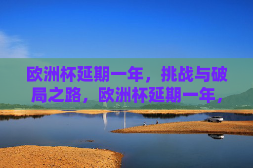 欧洲杯延期一年,挑战与破局之路,欧洲杯延期一年,挑战与破局