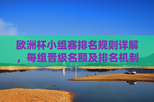 欧洲杯小组赛排名规则详解，每组晋级名额及排名机制，欧洲杯小组赛排名规则与晋级名额详解