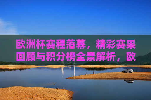 欧洲杯赛程落幕,精彩赛果回顾与积分榜全景解析,欧洲杯落幕,赛果回顾与积分榜全景解析