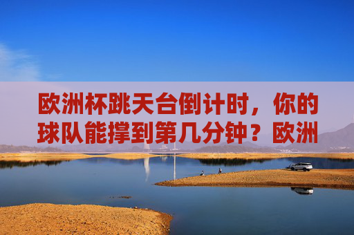 欧洲杯跳天台倒计时,你的球队能撑到第几分钟?欧洲杯跳天台倒计时,球队能撑到第几分钟?
