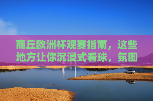 商丘欧洲杯观赛指南，这些地方让你沉浸式看球，氛围拉满！商丘欧洲杯观赛指南，沉浸式看球，氛围拉满！