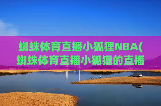 蜘蛛体育直播小狐狸NBA(蜘蛛体育直播小狐狸的直播间)