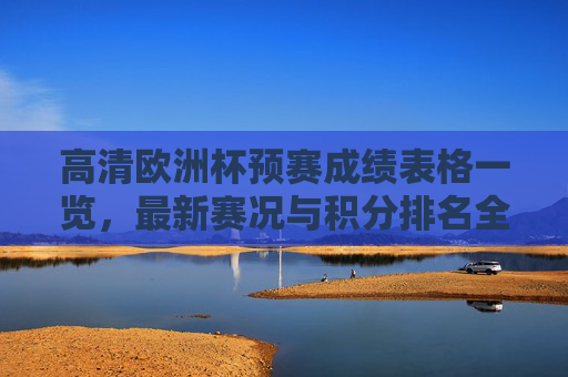 高清欧洲杯预赛成绩表格一览,最新赛况与积分排名全解析,欧洲杯预赛成绩表格一览,最新赛况与积分排名全解析