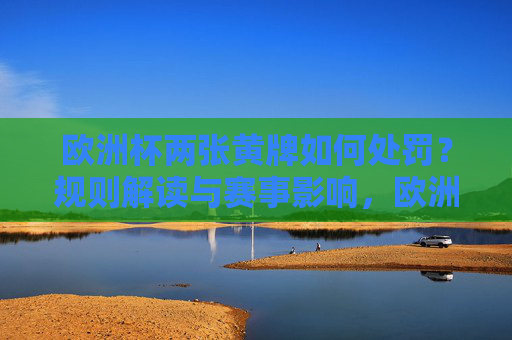 欧洲杯两张黄牌如何处罚?规则解读与赛事影响,欧洲杯两张黄牌处罚,规则解读与赛事影响