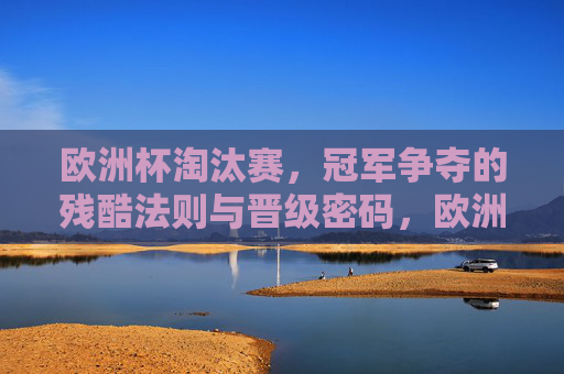 欧洲杯淘汰赛,冠军争夺的残酷法则与晋级密码,欧洲杯淘汰赛,冠军争夺的残酷法则与晋级密码