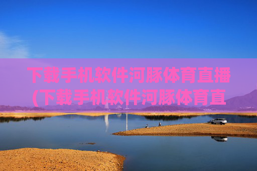 下载手机软件河豚体育直播(下载手机软件河豚体育直播app)