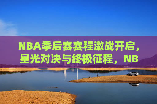 NBA季后赛赛程激战开启，星光对决与终极征程，NBA季后赛激战开启 星光对决与终极征程