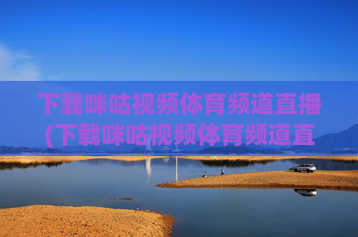 下载咪咕视频体育频道直播(下载咪咕视频体育频道直播收费吗)