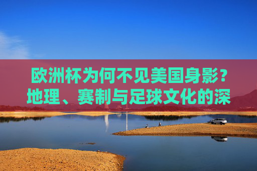 欧洲杯为何不见美国身影？地理、赛制与足球文化的深层解析，欧洲杯为何不见美国身影？地理、赛制与足球文化解析