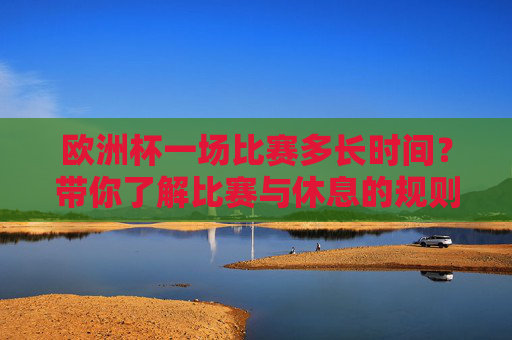 欧洲杯一场比赛多长时间？带你了解比赛与休息的规则，欧洲杯比赛时长与规则详解