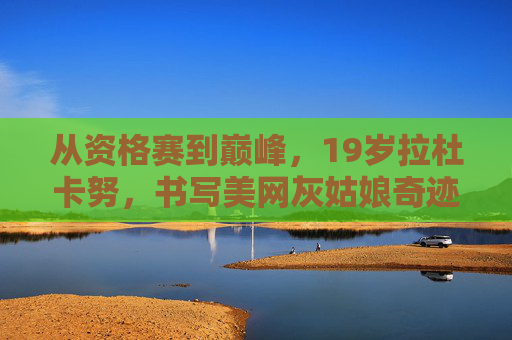 从资格赛到巅峰,19岁拉杜卡努,书写美网灰姑娘奇迹,19岁拉杜卡努,从资格赛到美网巅峰的灰姑娘奇迹