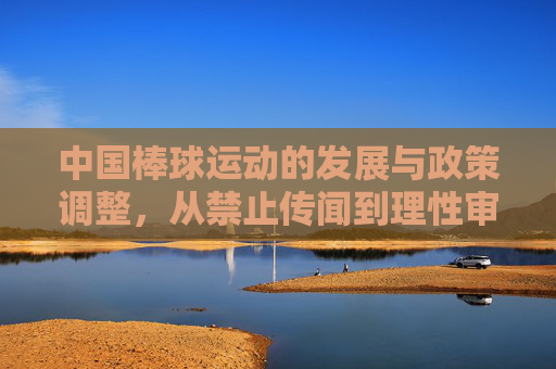 中国棒球运动的发展与政策调整，从禁止传闻到理性审视，中国棒球运动发展，政策调整下的从禁止传闻到理性审视