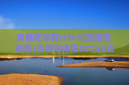 直播吧体育cctv5(直播吧 体育)直播吧体育CCTV5直播