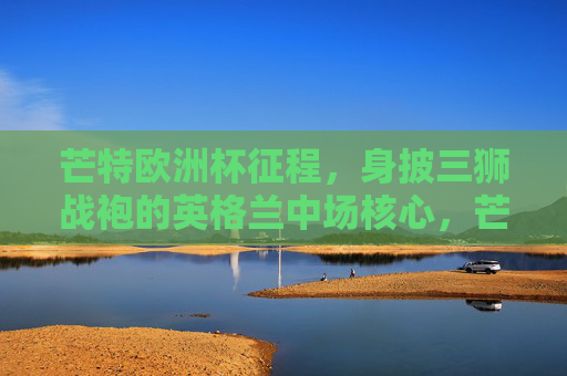 芒特欧洲杯征程,身披三狮战袍的英格兰中场核心,芒特,身披三狮战袍的英格兰中场核心欧洲杯征程