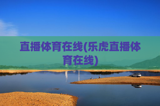 直播体育在线(乐虎直播体育在线)