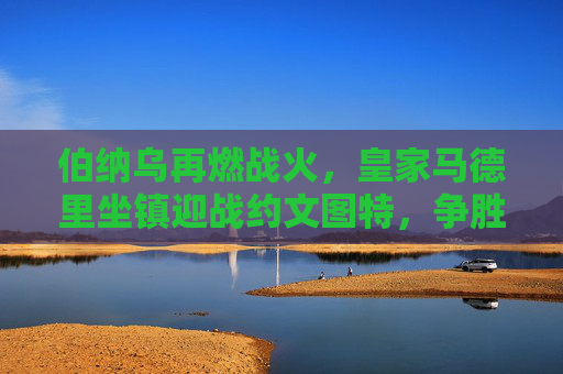 伯纳乌再燃战火，皇家马德里坐镇迎战约文图特，争胜之路剑指三分，伯纳乌战火重燃，皇马坐镇迎战约文图特，剑指三分