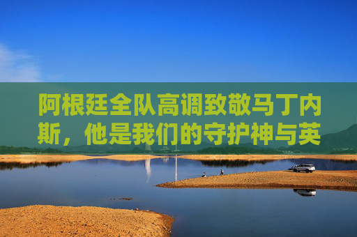 阿根廷全队高调致敬马丁内斯，他是我们的守护神与英雄！阿根廷全队高调致敬马丁内斯，守护神与英雄！
