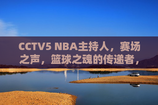 CCTV5 NBA主持人，赛场之声，篮球之魂的传递者，CCTV5 NBA主持人，赛场之声，篮球之魂的传递者