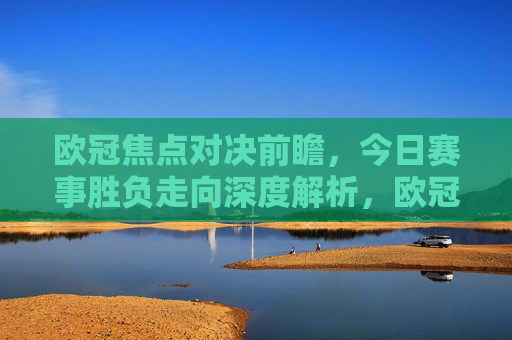 欧冠焦点对决前瞻，今日赛事胜负走向深度解析，欧冠焦点对决前瞻，今日赛事胜负走向深度解析