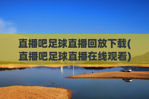 直播吧足球直播回放下载(直播吧足球直播在线观看)直播吧足球直播回放下载与在线观看