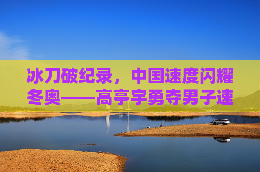 冰刀破纪录,中国速度闪耀冬奥——高亭宇勇夺男子速滑500米金牌,冰刀破纪录!高亭宇速滑500米夺金 中国速度闪耀冬奥