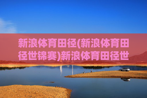 新浪体育田径(新浪体育田径世锦赛)新浪体育田径世锦赛