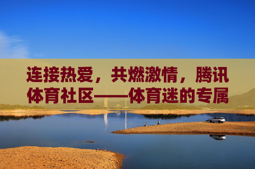 连接热爱,共燃激情,腾讯体育社区——体育迷的专属精神家园,腾讯体育社区,体育迷的专属精神家园