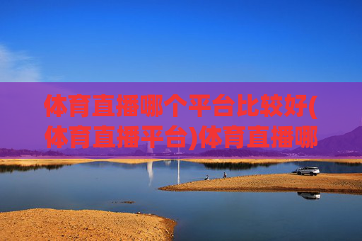 体育直播哪个平台比较好(体育直播平台)体育直播哪个平台比较好