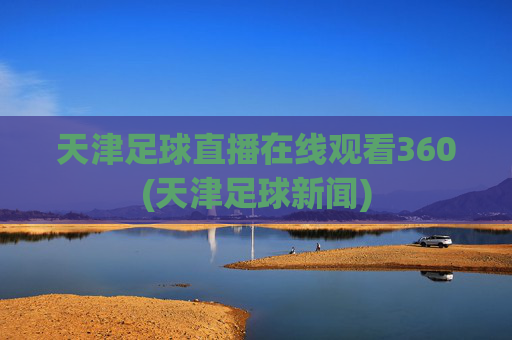 天津足球直播在线观看360(天津足球新闻)