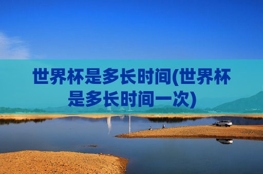 世界杯是多长时间(世界杯是多长时间一次)